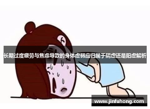 长期过度疲劳与焦虑导致的身体虚弱应归属于阴虚还是阳虚解析