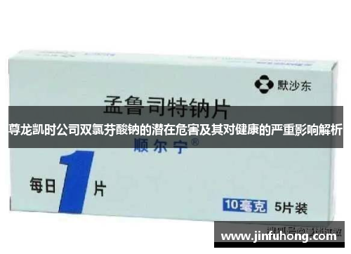 尊龙凯时公司双氯芬酸钠的潜在危害及其对健康的严重影响解析